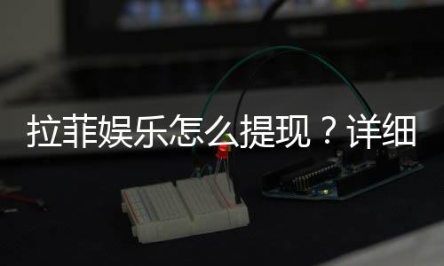 拉菲娱乐怎么提现?详细教程与到账时间解析