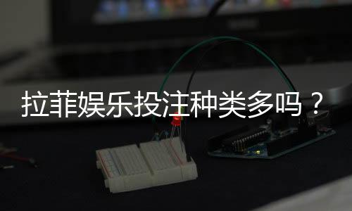 拉菲娱乐投注种类多吗？全面解析平台热门游戏与特色玩法