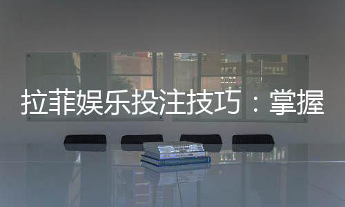 拉菲娱乐投注技巧:掌握这五招轻松提升胜率