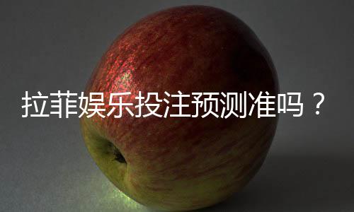 拉菲娱乐投注预测准吗?资深玩家实测数据深度解析