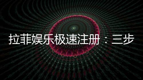 拉菲娱乐极速注册:三步完成极速开户畅玩全站游戏