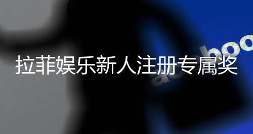 拉菲娱乐新人注册专属奖励:首存礼金与高额返利等你拿