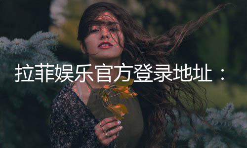 拉菲娱乐官方登录地址：安全便捷的一站式游戏入口指南