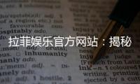 拉菲娱乐官方网站：揭秘高人气平台的游戏特色与优惠活动