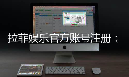拉菲娱乐官方账号注册:三步轻松完成畅享顶级游戏体验