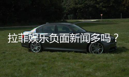 拉菲娱乐负面新闻多吗？深度解析其真实性与玩家应对策略