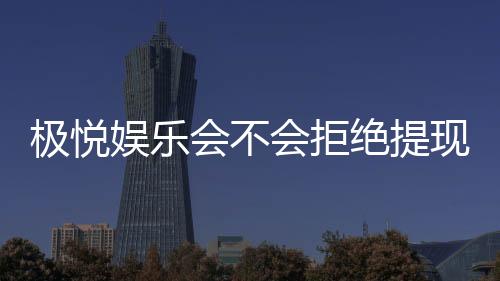 极悦娱乐会不会拒绝提现？玩家实测提现到账经验分享