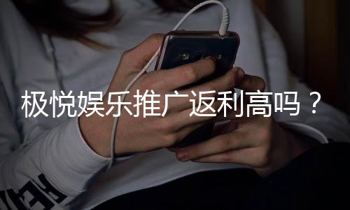 极悦娱乐推广返利高吗？资深玩家揭秘真实返利比例与提款速度
