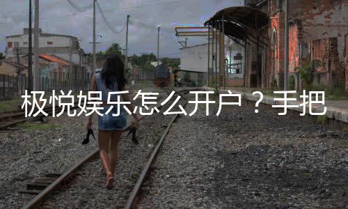 极悦娱乐怎么开户？手把手教你快速注册极悦账号