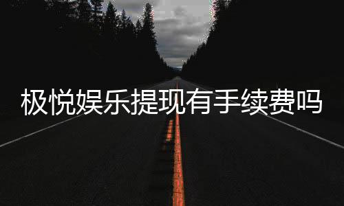 极悦娱乐提现有手续费吗?手续费标准及到账时间详解