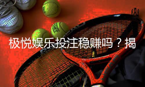 极悦娱乐投注稳赚吗?揭秘高胜率技巧与风险规避策略