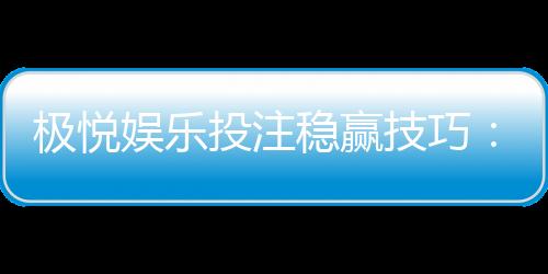 极悦娱乐投注稳赢技巧：掌握三大策略轻松提升胜率