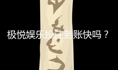 极悦娱乐投注到账快吗?实测极速到账体验分享