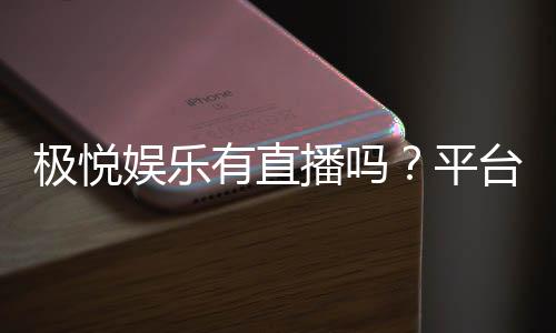 极悦娱乐有直播吗？平台真人娱乐直播全解析