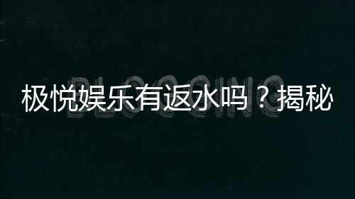 极悦娱乐有返水吗?揭秘返水政策与玩家福利