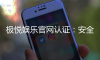 极悦娱乐官网认证：安全可靠的在线娱乐平台首选