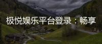 极悦娱乐平台登录：畅享顶级棋牌与电子游艺的极致体验