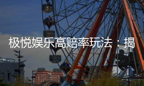 极悦娱乐高赔率玩法:揭秘稳赢技巧与实战策略