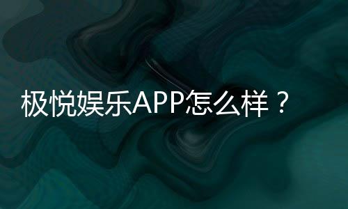 极悦娱乐APP怎么样?资深玩家实测体验与平台特色解析