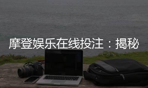 摩登娱乐在线投注：揭秘高胜率玩家的实战技巧与策略