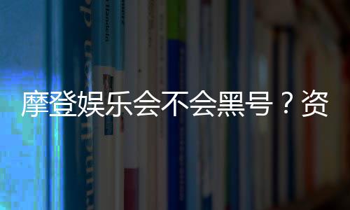 摩登娱乐会不会黑号?资深玩家揭秘平台安全性真相