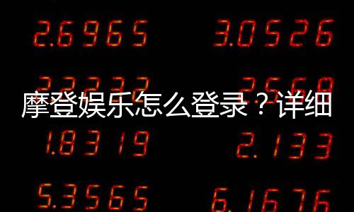 摩登娱乐怎么登录?详细步骤与常见问题解答