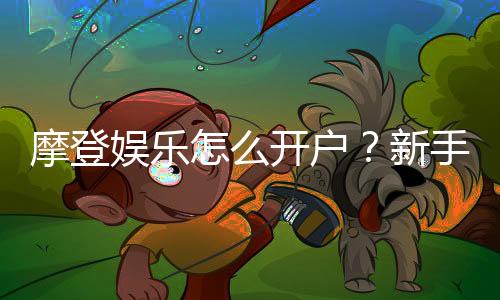 摩登娱乐怎么开户?新手快速注册与充值指南