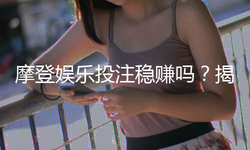 摩登娱乐投注稳赚吗？揭秘高胜率玩家的实战策略与风险控制
