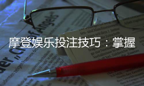 摩登娱乐投注技巧:掌握这5招轻松提升胜率
