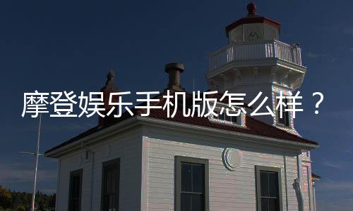 摩登娱乐手机版怎么样？资深玩家实测体验与技巧分享