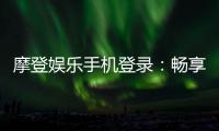 摩登娱乐手机登录：畅享移动端顶级娱乐体验