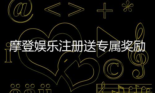摩登娱乐注册送专属奖励:新会员首存即享豪华礼包