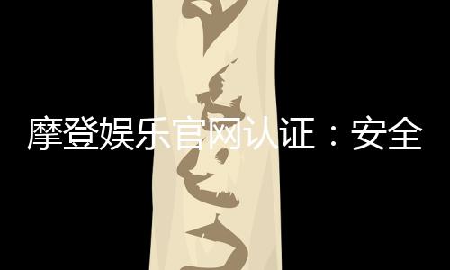 摩登娱乐官网认证:安全可靠的在线娱乐平台推荐
