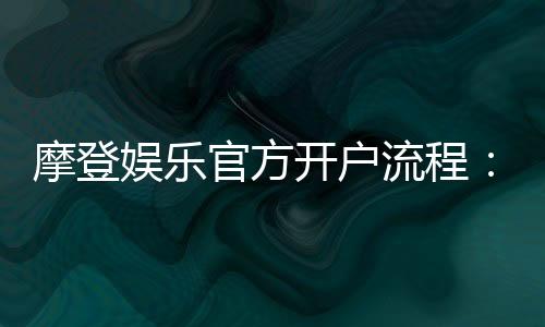 摩登娱乐官方开户流程：详细步骤与注意事项解析