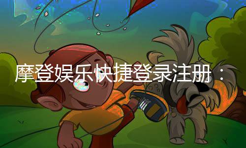 摩登娱乐快捷登录注册：轻松三步完成账号开通与畅玩指南