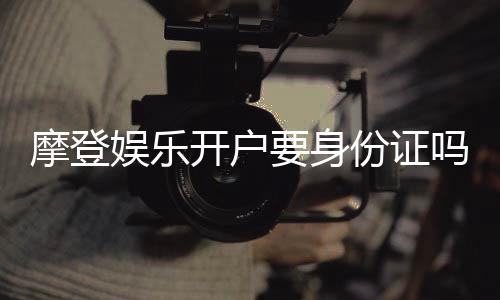 摩登娱乐开户要身份证吗?安全注册流程与身份验证详解