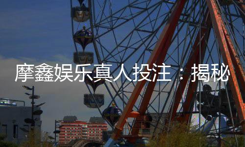 摩鑫娱乐真人投注：揭秘高胜率玩家的实战技巧与策略