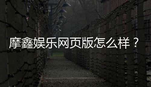 摩鑫娱乐网页版怎么样？资深玩家体验评测与实战攻略