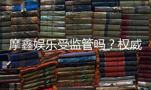 摩鑫娱乐受监管吗?权威解析其监管背景与玩家保障