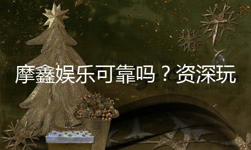 摩鑫娱乐可靠吗?资深玩家亲测体验与安全分析