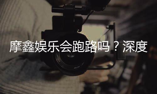 摩鑫娱乐会跑路吗？深度解析平台安全性与玩家保障措施