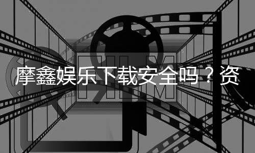 摩鑫娱乐下载安全吗?资深玩家实测安全性与下载攻略