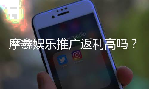摩鑫娱乐推广返利高吗?深度解析其返利政策与玩家真实收益