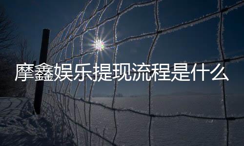 摩鑫娱乐提现流程是什么？手把手教你快速到账技巧