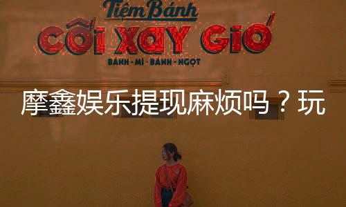 摩鑫娱乐提现麻烦吗？玩家亲测提现流程与到账时效解析