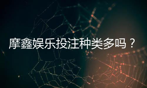 摩鑫娱乐投注种类多吗?全面解析平台热门游戏与特色玩法