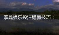 摩鑫娱乐投注稳赢技巧:资深玩家分享实战盈利策略