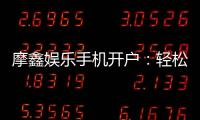 摩鑫娱乐手机开户：轻松三步完成注册畅享顶级游戏体验