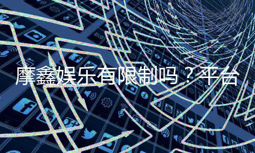 摩鑫娱乐有限制吗?平台规则与玩法限制详解