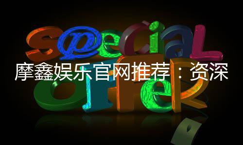 摩鑫娱乐官网推荐:资深玩家揭秘最佳游戏体验与优惠活动